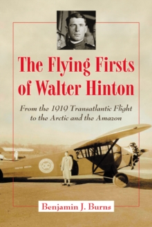 The Flying Firsts of Walter Hinton : From the 1919 Transatlantic Flight to the Arctic and the Amazon