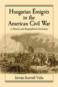 Hungarian Emigres in the American Civil War : A History and Biographical Dictionary