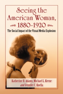 Seeing the American Woman, 1880-1920 : The Social Impact of the Visual Media Explosion