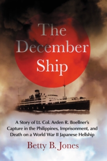 The December Ship : A Story of Lt. Col. Arden R. Boellner's Capture in the Philippines, Imprisonment, and Death on a World War II Japanese Hellship