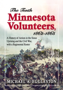 The Tenth Minnesota Volunteers, 1862-1865 : A History of Action in the Sioux Uprising and the Civil War, with a Regimental Roster