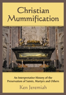 Christian Mummification : An Interpretative History of the Preservation of Saints, Martyrs and Others