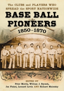 Base Ball Pioneers, 1850-1870 : The Clubs and Players Who Spread the Sport Nationwide