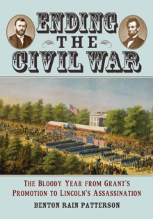 Ending the Civil War : The Bloody Year from Grant's Promotion to Lincoln's Assassination