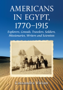 Americans in Egypt, 1770-1915 : Explorers, Consuls, Travelers, Soldiers, Missionaries, Writers and Scientists