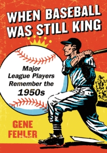 When Baseball Was Still King : Major League Players Remember the 1950s