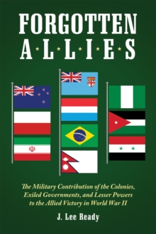 Forgotten Allies : The Military Contribution of the Colonies, Exiled Governments, and Lesser Powers to the Allied Victory in World War II