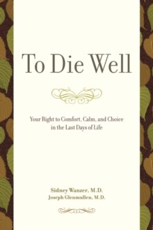 To Die Well : Your Right to Comfort, Calm, and Choice in the Last Days of Life