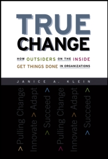 True Change : How Outsiders on the Inside Get Things Done in Organizations