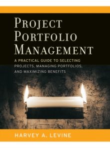 Project Portfolio Management : A Practical Guide to Selecting Projects, Managing Portfolios, and Maximizing Benefits