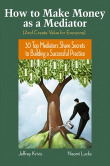 How To Make Money as a Mediator (And Create Value for Everyone) : 30 Top Mediators Share Secrets to Building a Successful Practice, Hardback Book How To Make Money as a Mediator (And Create Value for Everyone) : 30 Top Mediators Share Secrets to Building a Successful Practice, Hardback Book