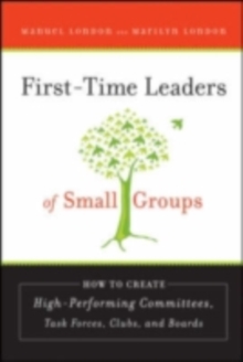 First-Time Leaders of Small Groups : How to Create High Performing Committees, Task Forces, Clubs and Boards