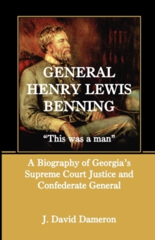 General Henry Lewis Benning : This Was a Man, a Biography of Georgia's Supreme Court Justice and Confederate General