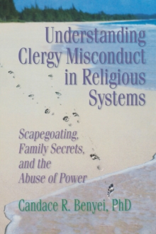 Understanding Clergy Misconduct in Religious Systems : Scapegoating, Family Secrets, and the Abuse of Power