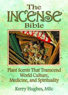 The Incense Bible : Plant Scents That Transcend World Culture, Medicine, and Spirituality