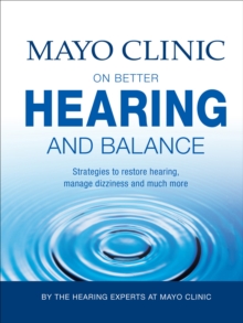 Mayo Clinic on Better Hearing and Balance : Strategies to Restore Hearing, Manage Dizziness and Much More