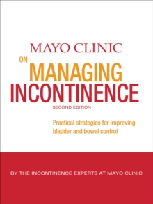 Mayo Clinic on Managing Incontinence : Practical Strategies for Improving Bladder and Bowel Control