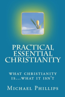 Practical Essential Christianity : What Christianity Is . . . What It Isn't