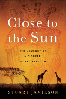 Close to the Sun : The Journey of a Pioneer Heart Surgeon