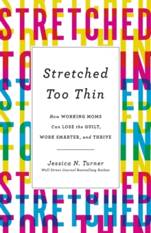 Stretched Too Thin : How Working Moms Can Lose the Guilt, Work Smarter, and Thrive, Paperback / softback Book Stretched Too Thin : How Working Moms Can Lose the Guilt, Work Smarter, and Thrive, Paperback / softback Book
