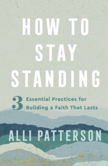 How to Stay Standing - 3 Essential Practices for Building a Faith That Lasts