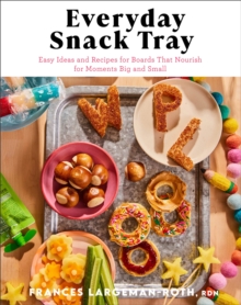 Everyday Snack Tray  Easy Ideas and Recipes for Boards That Nourish for Moments Big and Small