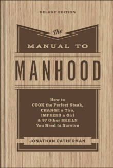 The Manual to Manhood - How to Cook the Perfect Steak, Change a Tire, Impress a Girl & 97 Other Skills You Need to Survive