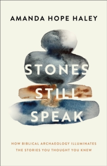Stones Still Speak : How Biblical Archaeology Illuminates the Stories You Thought You Knew