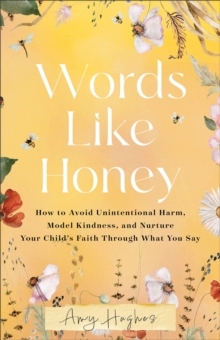 Words Like Honey : How to Avoid Unintentional Harm, Model Kindness, and Nurture Your Child's Faith Through What You Say