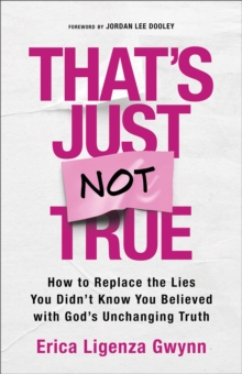 That's Just Not True : How to Replace the Lies You Didn't Know You Believed with God's Unchanging Truth
