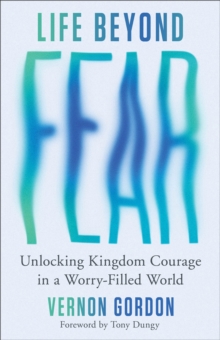 Life Beyond Fear : Unlocking Kingdom Courage in a Worry-Filled World