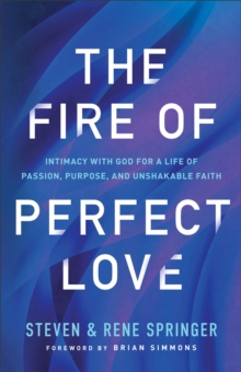 The Fire of Perfect Love  Intimacy with God for a Life of Passion, Purpose, and Unshakable Faith