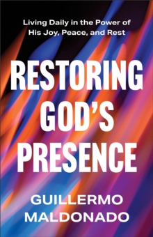 Restoring God's Presence : Living Daily in the Power of His Joy, Peace, and Rest