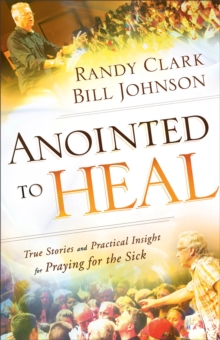 Anointed to Heal - True Stories and Practical Insight for Praying for the Sick