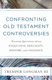 Confronting Old Testament Controversies - Pressing Questions About Evolution, Sexuality, History, And Violence