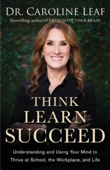 Think, Learn, Succeed - Understanding and Using Your Mind to Thrive at School, the Workplace, and Life