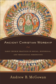 Ancient Christian Worship - Early Church Practices in Social, Historical, and Theological Perspective