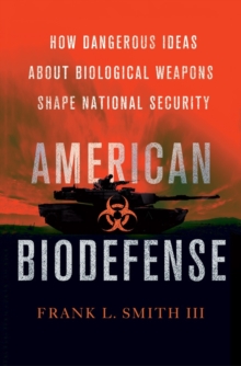 American Biodefense : How Dangerous Ideas about Biological Weapons Shape National Security