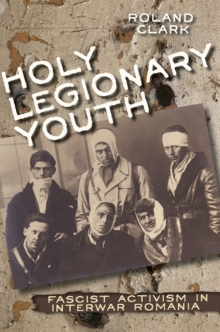 Holy Legionary Youth : Fascist Activism in Interwar Romania