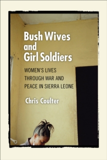 Bush Wives and Girl Soldiers : Women's Lives through War and Peace in Sierra Leone