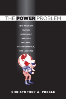 Power Problem : How American Military Dominance Makes Us Less Safe, Less Prosperous, and Less Free