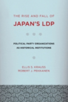 The Rise and Fall of Japan's LDP : Political Party Organizations as Historical Institutions