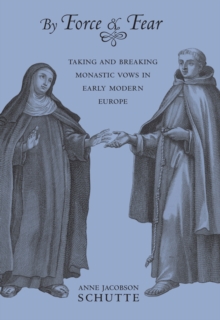 By Force and Fear : Taking and Breaking Monastic Vows in Early Modern Europe