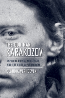 The Odd Man Karakozov : Imperial Russia, Modernity, and the Birth of Terrorism