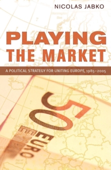 Playing the Market : A Political Strategy for Uniting Europe, 1985-2005