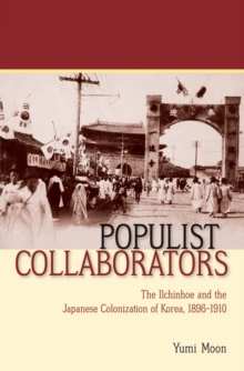 Populist Collaborators : The Ilchinhoe and the Japanese Colonization of Korea, 1896-1910