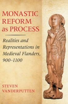 Monastic Reform as Process : Realities and Representations in Medieval Flanders, 900-1100