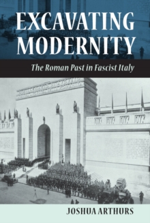 Excavating Modernity : The Roman Past in Fascist Italy