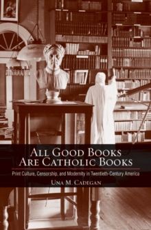 All Good Books Are Catholic Books : Print Culture, Censorship, and Modernity in Twentieth-Century America