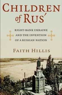 Children of Rus' : Right-Bank Ukraine and the Invention of a Russian Nation